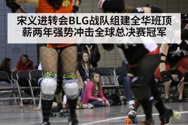 宋义进转会BLG战队组建全华班顶薪两年强势冲击全球总决赛冠军