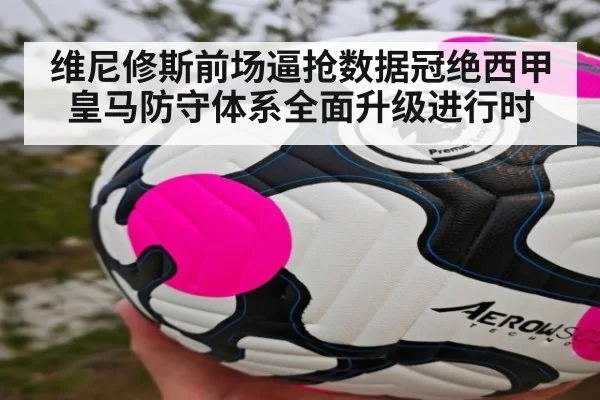 维尼修斯前场逼抢数据冠绝西甲 皇马防守体系全面升级进行时