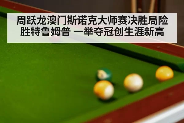 周跃龙澳门斯诺克大师赛决胜局险胜特鲁姆普 一举夺冠创生涯新高