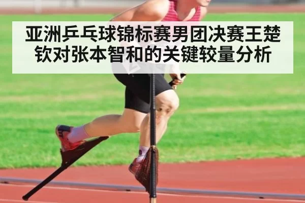 亚洲乒乓球锦标赛男团决赛王楚钦对张本智和的关键较量分析