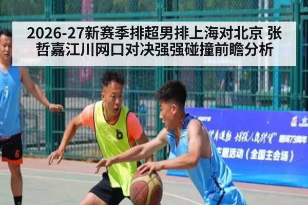 2026-27新赛季排超男排上海对北京 张哲嘉江川网口对决强强碰撞前瞻分析
