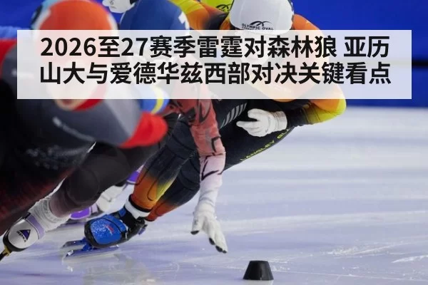 2026至27赛季雷霆对森林狼 亚历山大与爱德华兹西部对决关键看点